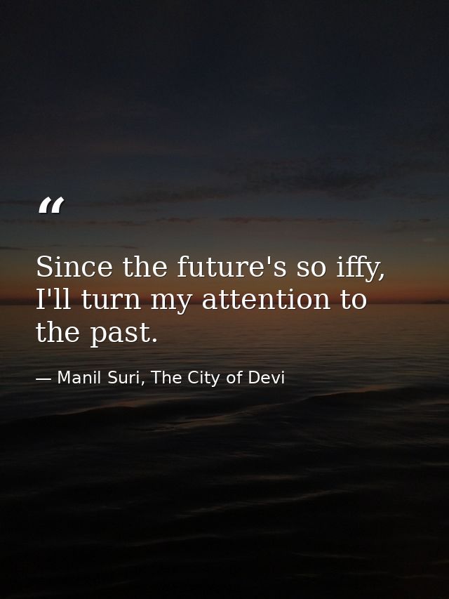 Since the future's so iffy, I'll turn my attention to the past. — Manil Suri, The City of Devi