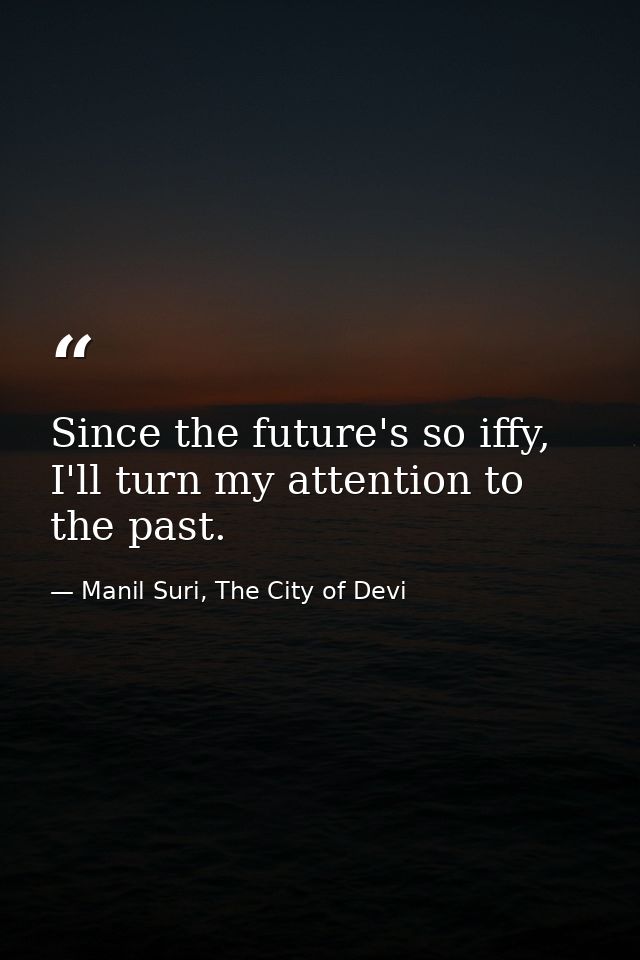 Since the future's so iffy, I'll turn my attention to the past. — Manil Suri, The City of Devi