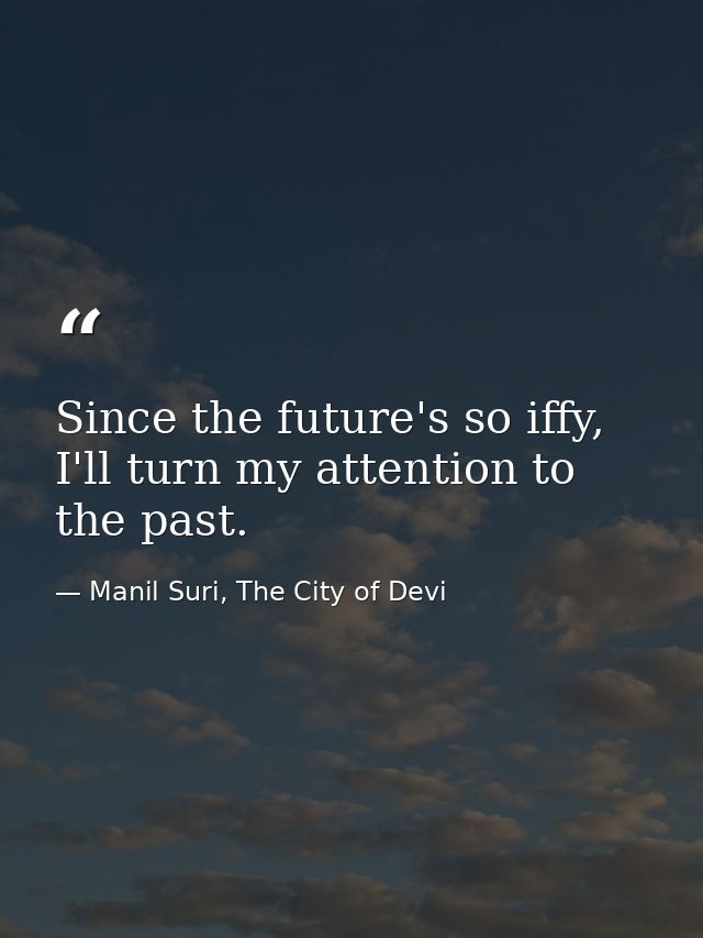 Since the future's so iffy, I'll turn my attention to the past. — Manil Suri, The City of Devi