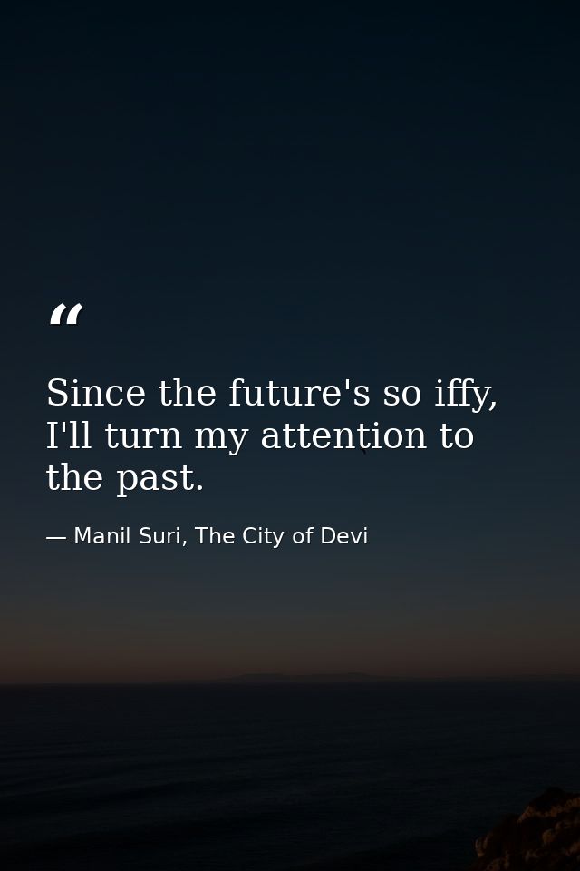 Since the future's so iffy, I'll turn my attention to the past. — Manil Suri, The City of Devi