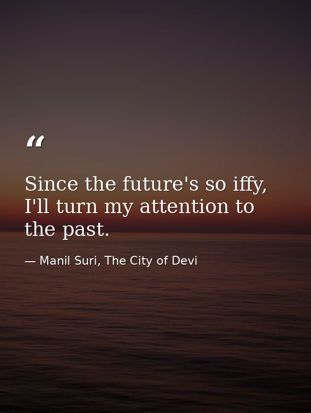 Since the future's so iffy, I'll turn my attention to the past. — Manil Suri, The City of Devi