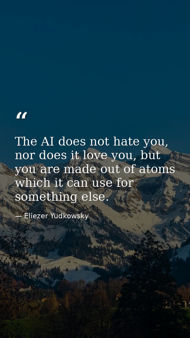 The AI does not hate you, nor does it love you, but you are made out of atoms which it can use for something else. — Eliezer Yudkowsky