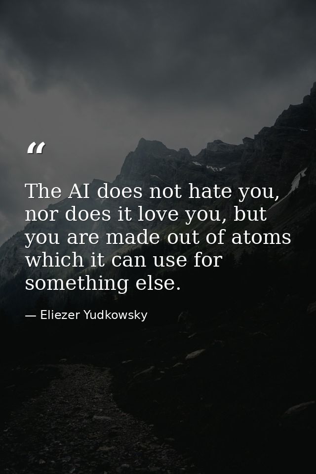 The AI does not hate you, nor does it love you, but you are made out of atoms which it can use for something else. — Eliezer Yudkowsky