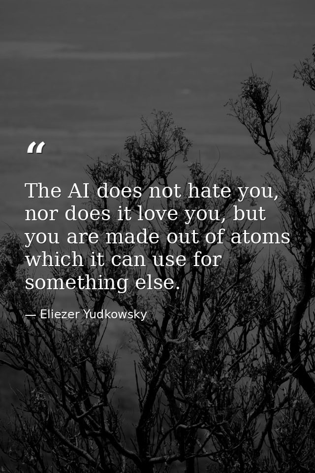 The AI does not hate you, nor does it love you, but you are made out of atoms which it can use for something else. — Eliezer Yudkowsky