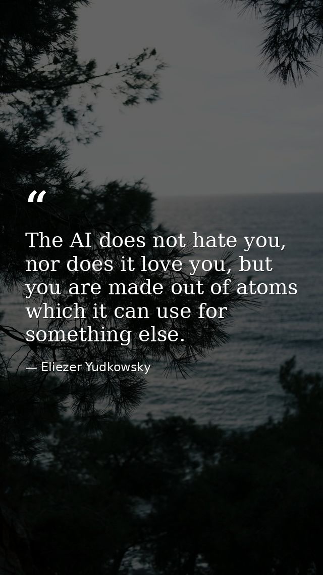 The AI does not hate you, nor does it love you, but you are made out of atoms which it can use for something else. — Eliezer Yudkowsky