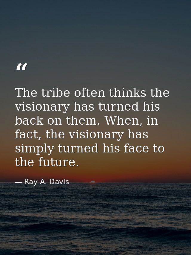 The tribe often thinks the visionary has turned his back on them. When, in fact, the visionary has simply turned his fac — Ray A. Davis