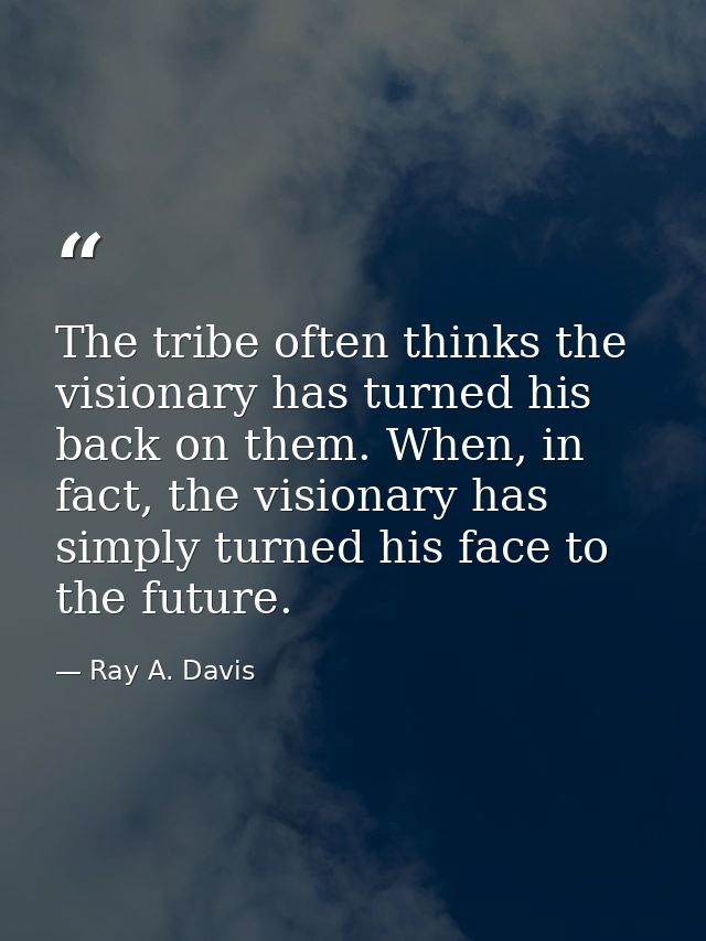 The tribe often thinks the visionary has turned his back on them. When, in fact, the visionary has simply turned his fac — Ray A. Davis