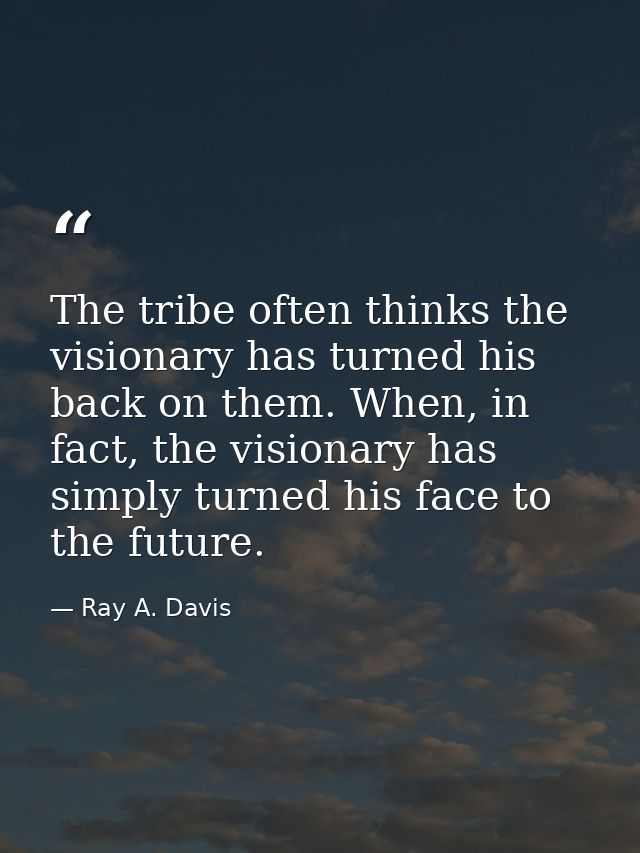 The tribe often thinks the visionary has turned his back on them. When, in fact, the visionary has simply turned his fac — Ray A. Davis