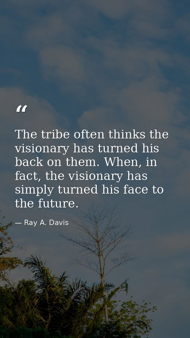 The tribe often thinks the visionary has turned his back on them. When, in fact, the visionary has simply turned his fac — Ray A. Davis