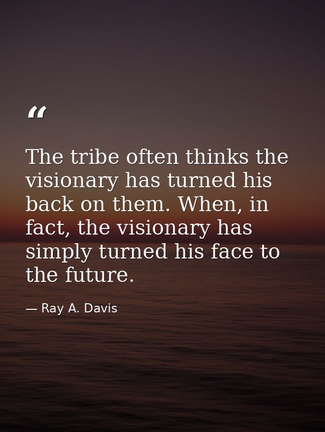 The tribe often thinks the visionary has turned his back on them. When, in fact, the visionary has simply turned his fac — Ray A. Davis