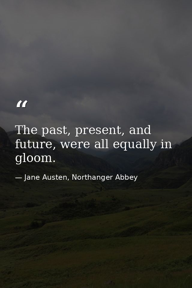 The past, present, and future, were all equally in gloom. — Jane Austen, Northanger Abbey