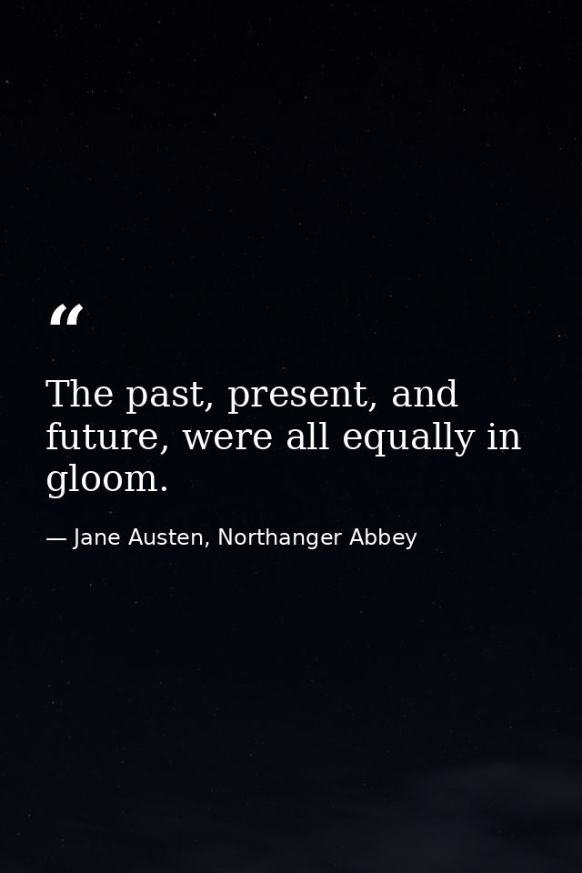 The past, present, and future, were all equally in gloom. — Jane Austen, Northanger Abbey