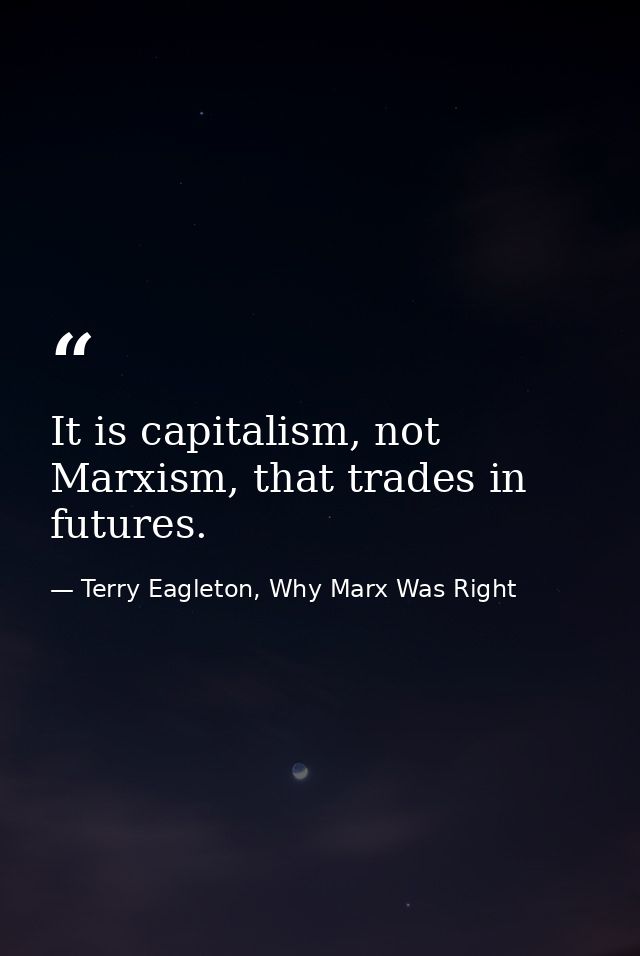 It is capitalism, not Marxism, that trades in futures. — Terry Eagleton, Why Marx Was Right