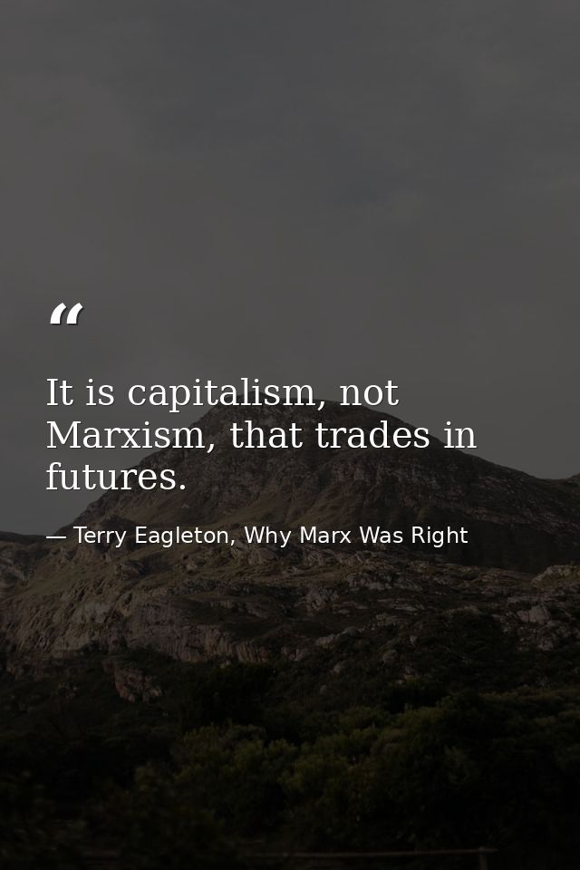 It is capitalism, not Marxism, that trades in futures. — Terry Eagleton, Why Marx Was Right