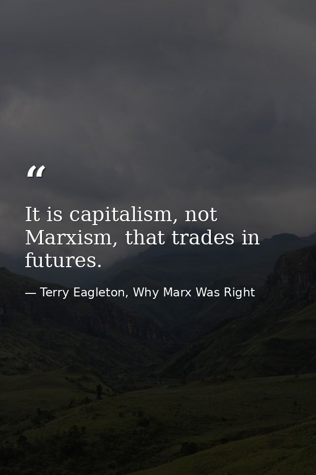 It is capitalism, not Marxism, that trades in futures. — Terry Eagleton, Why Marx Was Right