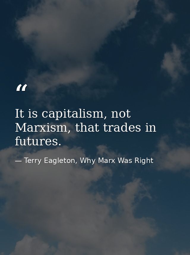 It is capitalism, not Marxism, that trades in futures. — Terry Eagleton, Why Marx Was Right