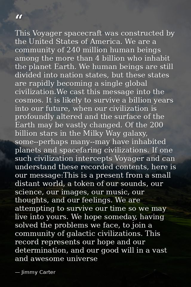This Voyager spacecraft was constructed by the United States of America. We are a community of 240 million human beings  — Jimmy Carter