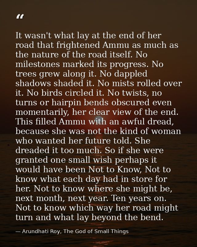 It wasn't what lay at the end of her road that frightened Ammu as much as the nature of the road itself. No milestones m — Arundhati Roy, The God of Small Things
