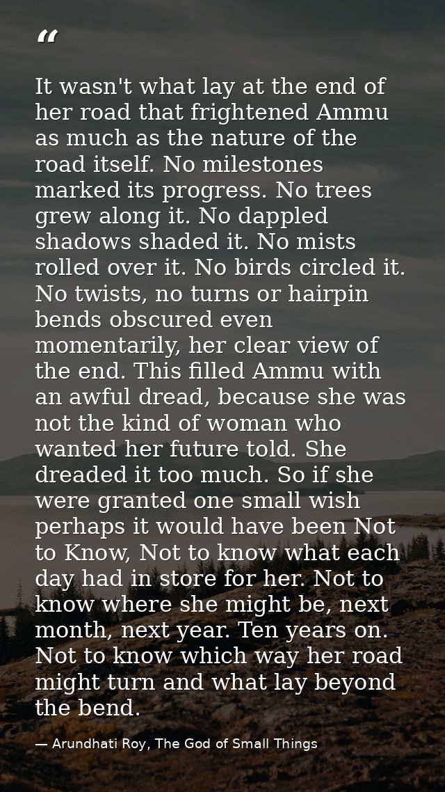 It wasn't what lay at the end of her road that frightened Ammu as much as the nature of the road itself. No milestones m — Arundhati Roy, The God of Small Things