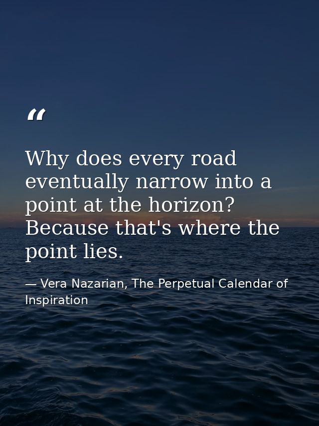 Why does every road eventually narrow into a point at the horizon? Because that's where the point lies. — Vera Nazarian, The Perpetual Calendar of Inspiration