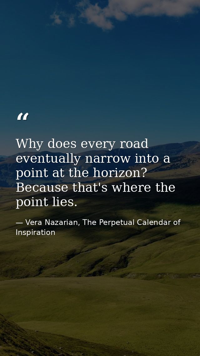 Why does every road eventually narrow into a point at the horizon? Because that's where the point lies. — Vera Nazarian, The Perpetual Calendar of Inspiration