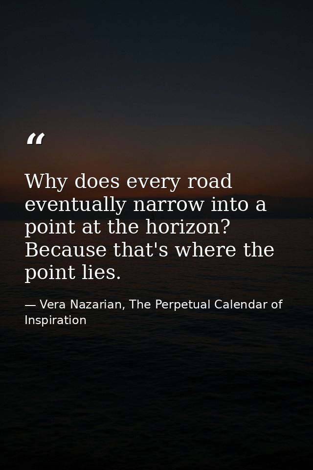 Why does every road eventually narrow into a point at the horizon? Because that's where the point lies. — Vera Nazarian, The Perpetual Calendar of Inspiration