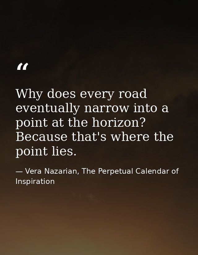Why does every road eventually narrow into a point at the horizon? Because that's where the point lies. — Vera Nazarian, The Perpetual Calendar of Inspiration