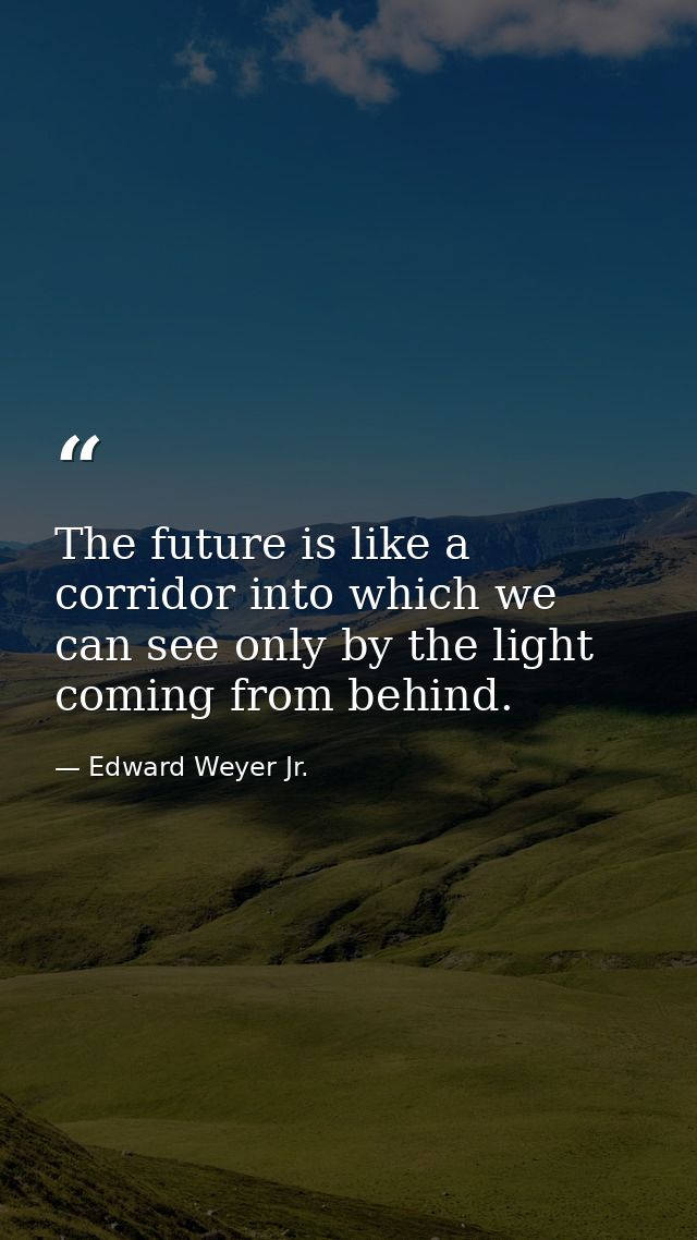 The future is like a corridor into which we can see only by the light coming from behind. — Edward Weyer Jr.