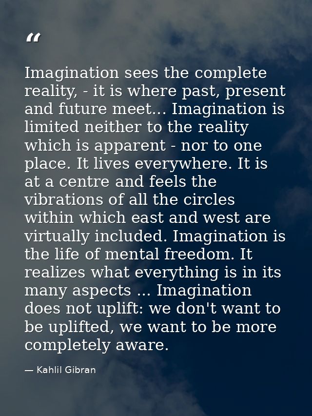 Imagination sees the complete reality, - it is where past, present and future meet... Imagination is limited neither to  — Kahlil Gibran