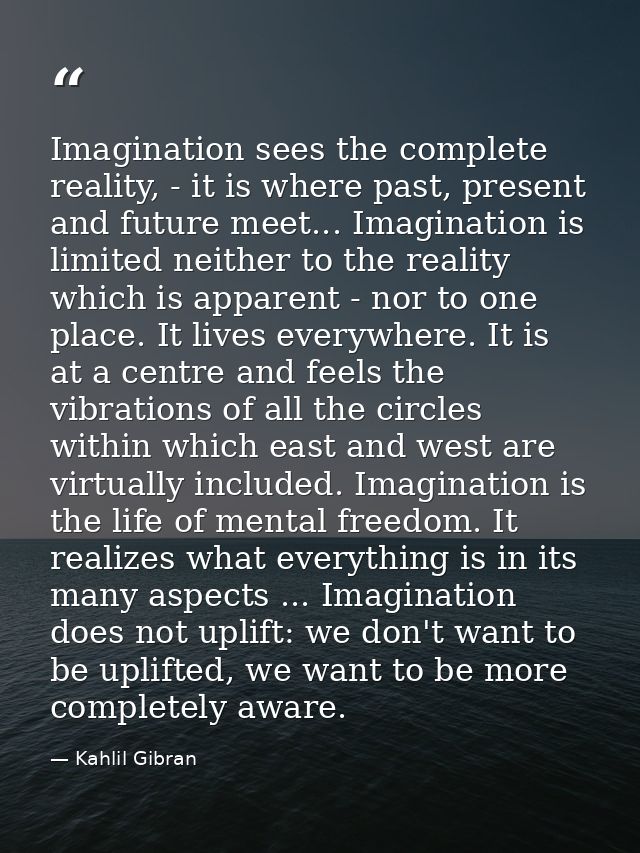 Imagination sees the complete reality, - it is where past, present and future meet... Imagination is limited neither to  — Kahlil Gibran