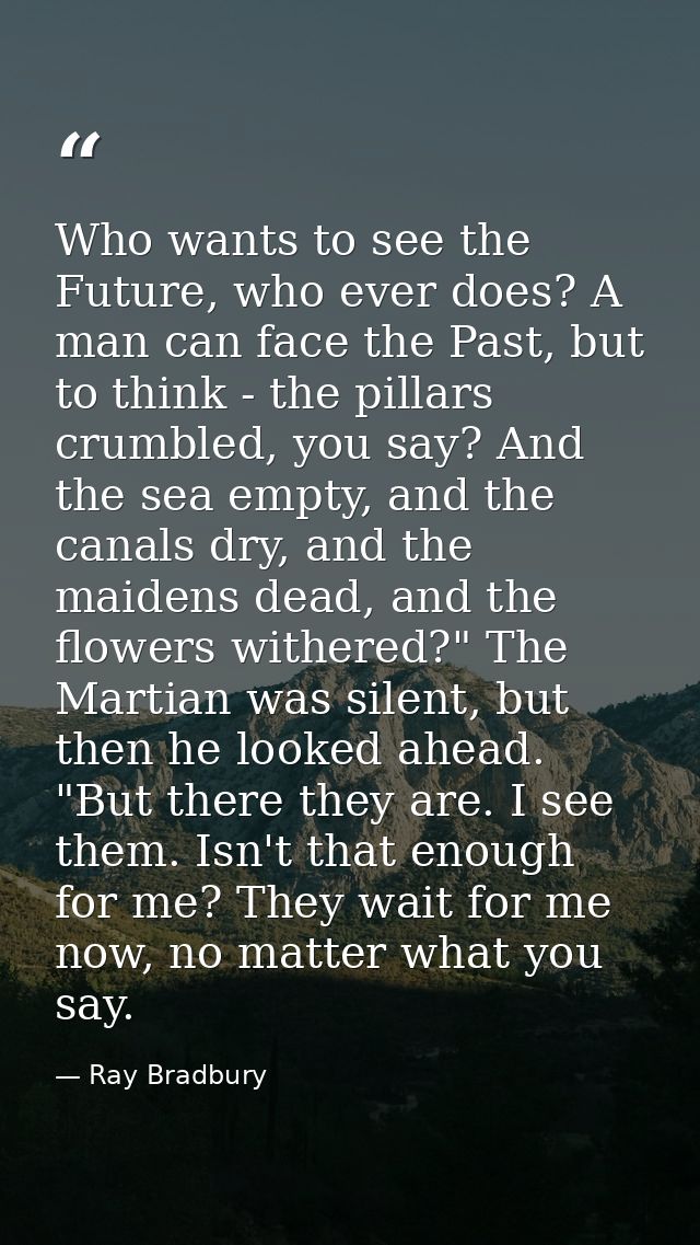 Who wants to see the Future, who ever does? A man can face the Past, but to think - the pillars crumbled, you say? And t — Ray Bradbury