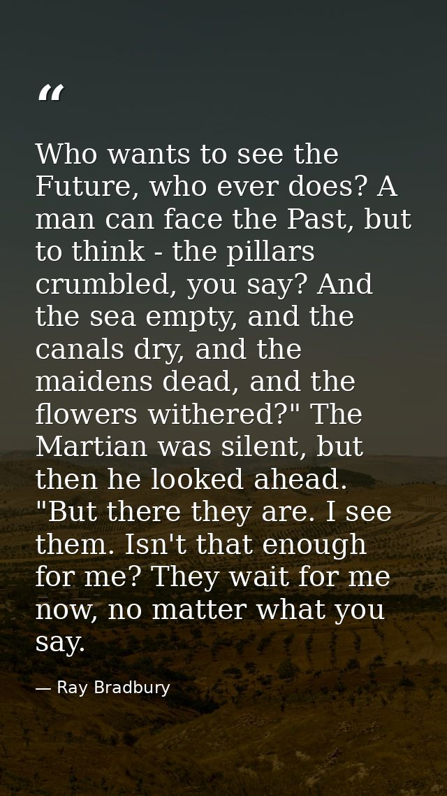 Who wants to see the Future, who ever does? A man can face the Past, but to think - the pillars crumbled, you say? And t — Ray Bradbury