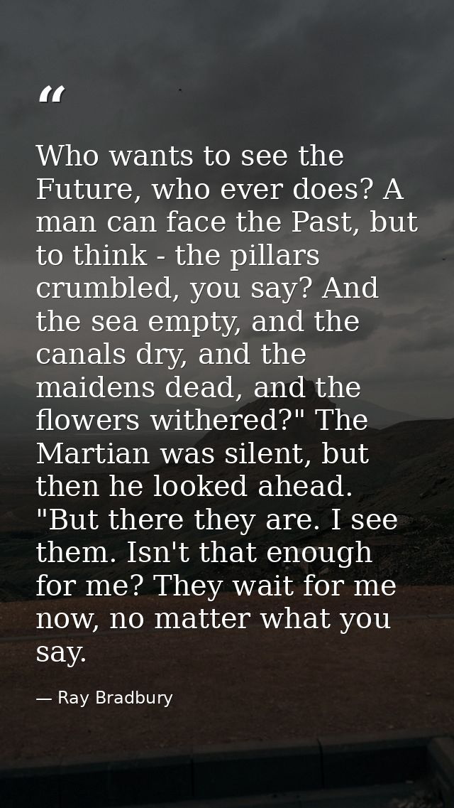 Who wants to see the Future, who ever does? A man can face the Past, but to think - the pillars crumbled, you say? And t — Ray Bradbury