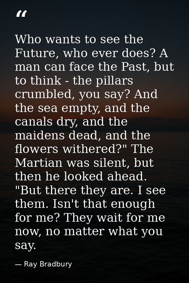 Who wants to see the Future, who ever does? A man can face the Past, but to think - the pillars crumbled, you say? And t — Ray Bradbury