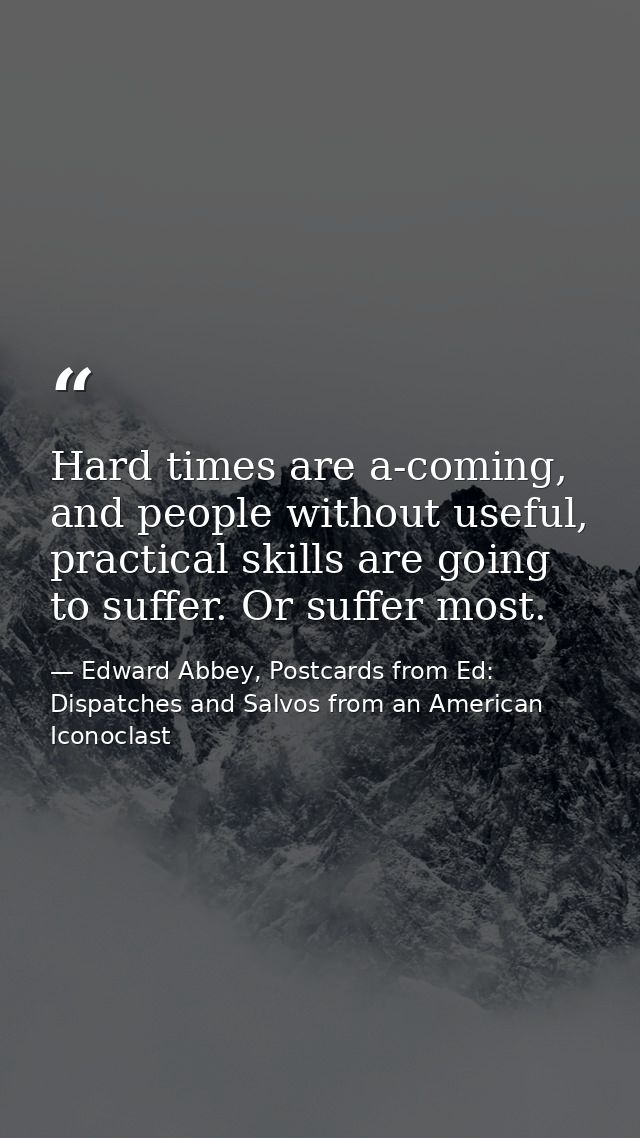 Hard times are a-coming, and people without useful, practical skills are going to suffer. Or suffer most. — Edward Abbey, Postcards from Ed: Dispatches and Salvos from an American Iconoclast