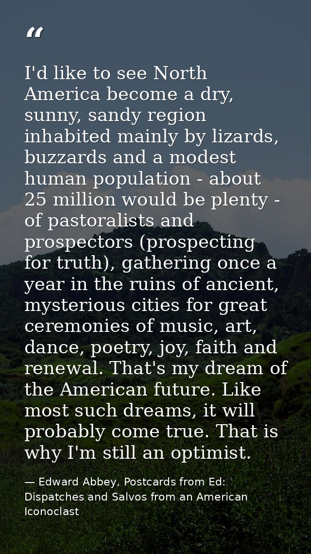 I'd like to see North America become a dry, sunny, sandy region inhabited mainly by lizards, buzzards and a modest human — Edward Abbey, Postcards from Ed: Dispatches and Salvos from an American Iconoclast