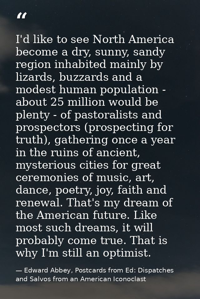 I'd like to see North America become a dry, sunny, sandy region inhabited mainly by lizards, buzzards and a modest human — Edward Abbey, Postcards from Ed: Dispatches and Salvos from an American Iconoclast
