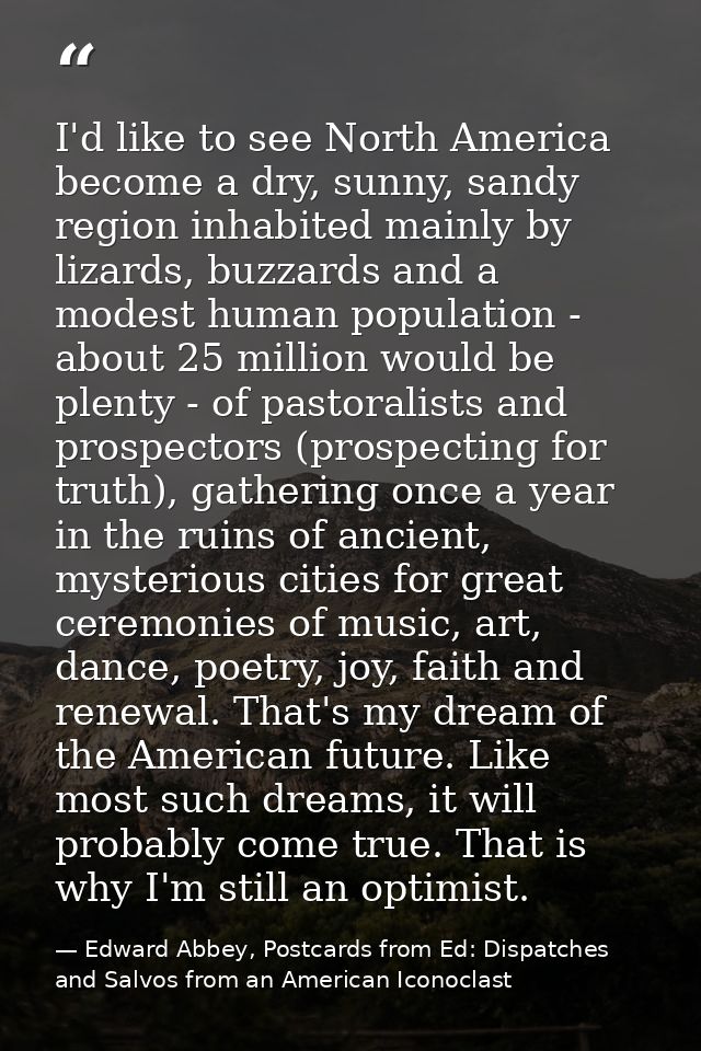 I'd like to see North America become a dry, sunny, sandy region inhabited mainly by lizards, buzzards and a modest human — Edward Abbey, Postcards from Ed: Dispatches and Salvos from an American Iconoclast