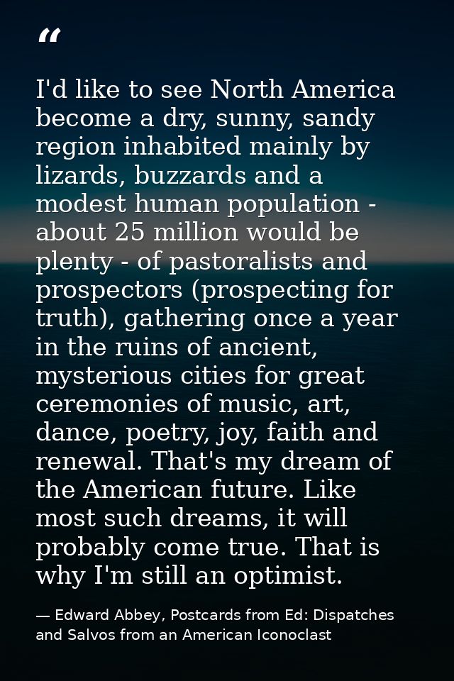 I'd like to see North America become a dry, sunny, sandy region inhabited mainly by lizards, buzzards and a modest human — Edward Abbey, Postcards from Ed: Dispatches and Salvos from an American Iconoclast