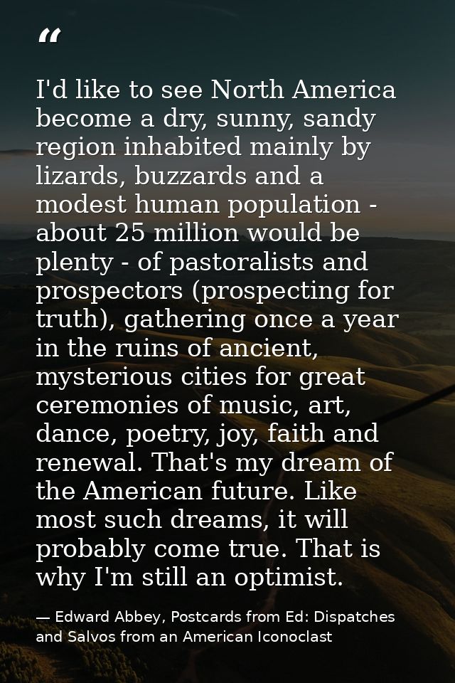 I'd like to see North America become a dry, sunny, sandy region inhabited mainly by lizards, buzzards and a modest human — Edward Abbey, Postcards from Ed: Dispatches and Salvos from an American Iconoclast