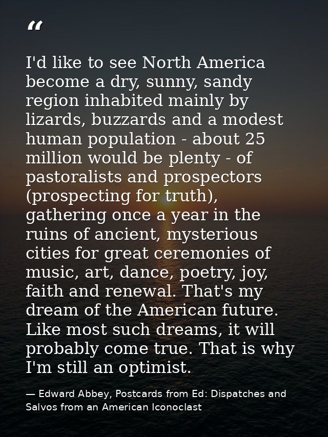 I'd like to see North America become a dry, sunny, sandy region inhabited mainly by lizards, buzzards and a modest human — Edward Abbey, Postcards from Ed: Dispatches and Salvos from an American Iconoclast
