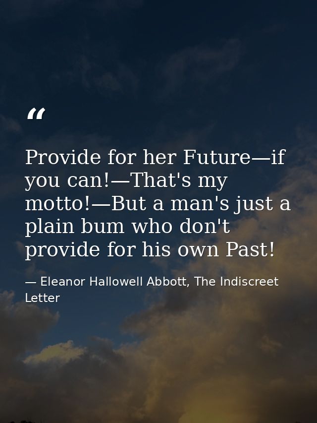 Provide for her Future—if you can!—That's my motto!—But a man's just a plain bum who don't provide for his own Past! — Eleanor Hallowell Abbott, The Indiscreet Letter