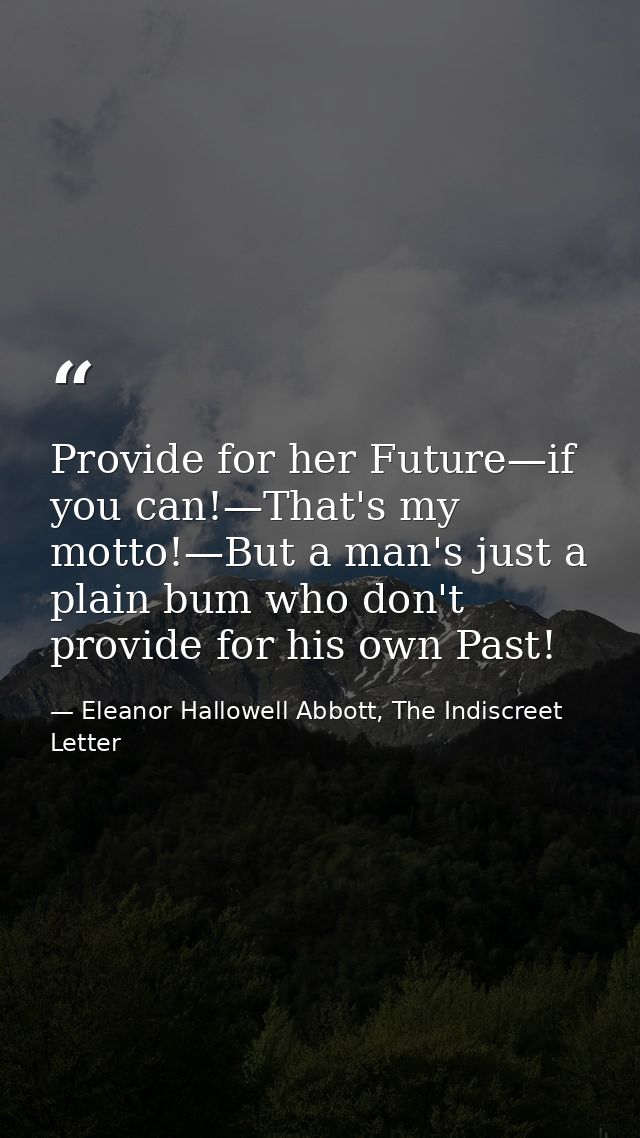 Provide for her Future—if you can!—That's my motto!—But a man's just a plain bum who don't provide for his own Past! — Eleanor Hallowell Abbott, The Indiscreet Letter