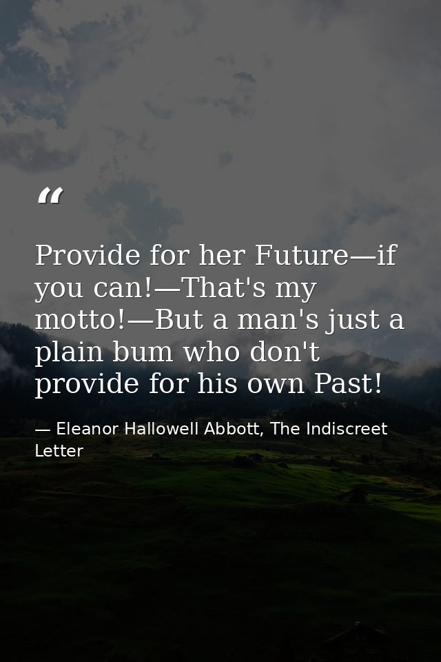 Provide for her Future—if you can!—That's my motto!—But a man's just a plain bum who don't provide for his own Past! — Eleanor Hallowell Abbott, The Indiscreet Letter