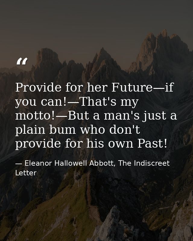 Provide for her Future—if you can!—That's my motto!—But a man's just a plain bum who don't provide for his own Past! — Eleanor Hallowell Abbott, The Indiscreet Letter