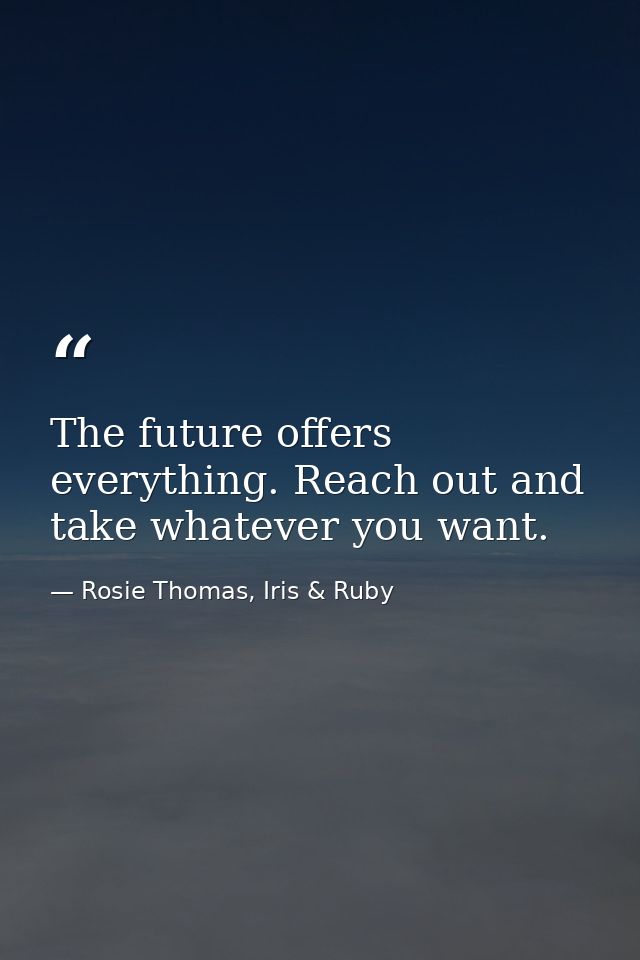 The future offers everything. Reach out and take whatever you want. — Rosie Thomas, Iris & Ruby