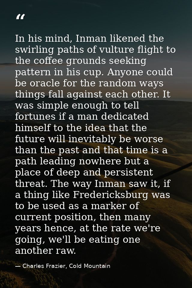 In his mind, Inman likened the swirling paths of vulture flight to the coffee grounds seeking pattern in his cup. Anyone — Charles Frazier, Cold Mountain