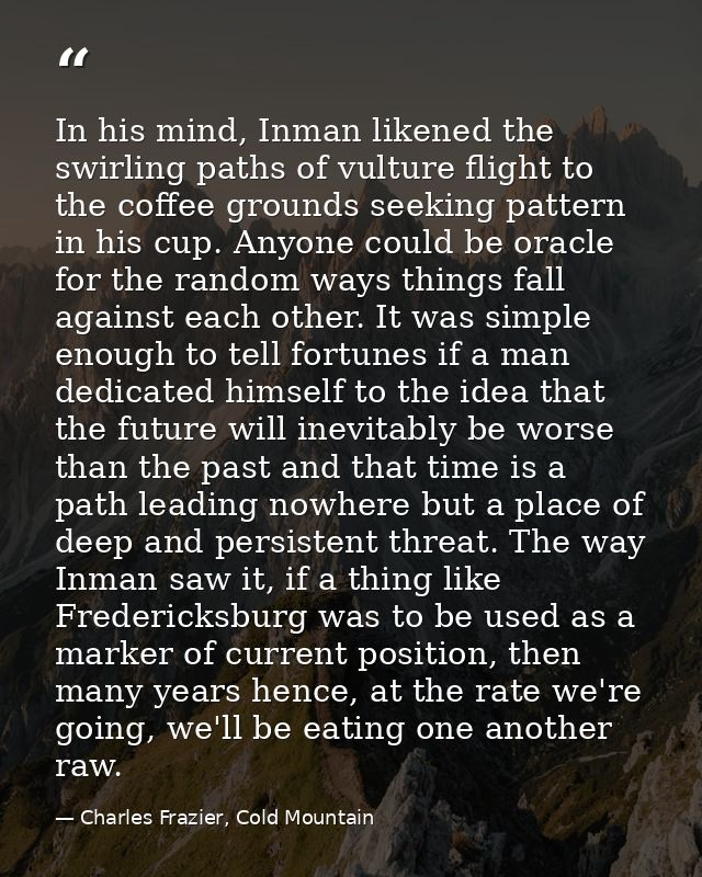 In his mind, Inman likened the swirling paths of vulture flight to the coffee grounds seeking pattern in his cup. Anyone — Charles Frazier, Cold Mountain