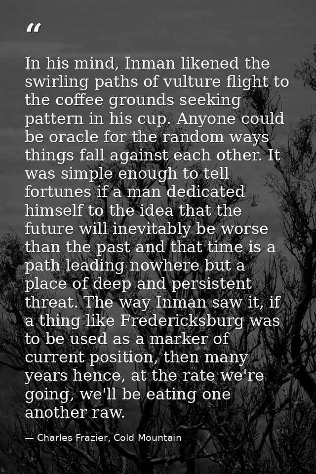 In his mind, Inman likened the swirling paths of vulture flight to the coffee grounds seeking pattern in his cup. Anyone — Charles Frazier, Cold Mountain