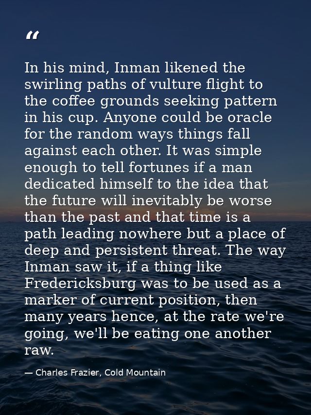 In his mind, Inman likened the swirling paths of vulture flight to the coffee grounds seeking pattern in his cup. Anyone — Charles Frazier, Cold Mountain
